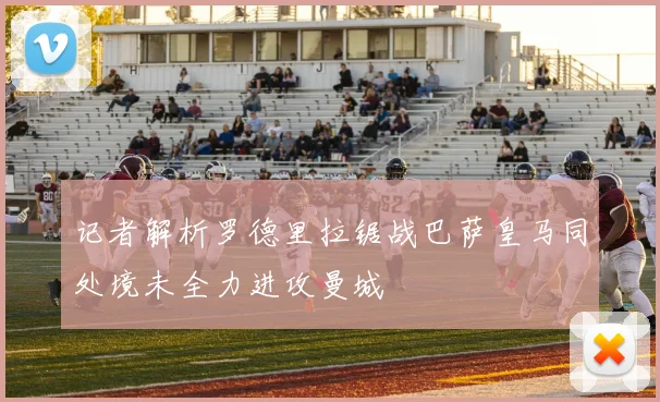 记者解析罗德里拉锯战巴萨皇马同处境未全力进攻曼城